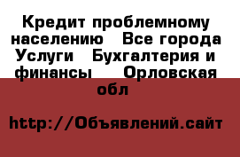 Кредит проблемному населению - Все города Услуги » Бухгалтерия и финансы   . Орловская обл.